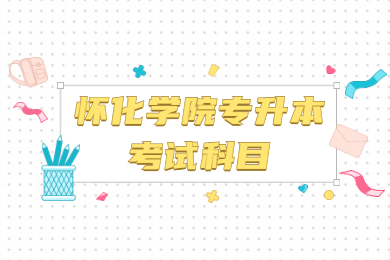 2022年懷化學院專升本考試科目有哪些？