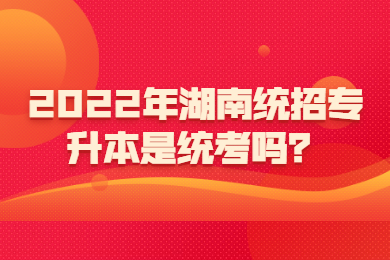 2022年湖南統招專升本是統考嗎？