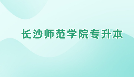 長沙師范學(xué)院專升本報名條件