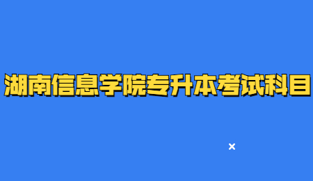 湖南信息學院專升本考試科目