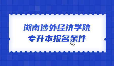 湖南涉外經(jīng)濟學院專升本報名條件