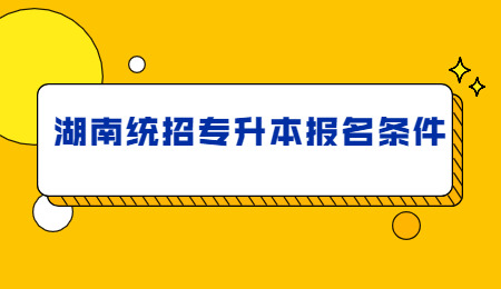 湖南統(tǒng)招專升本報(bào)名條件
