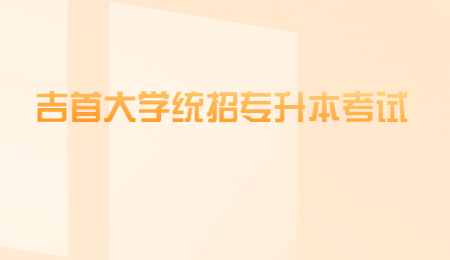 吉首大學(xué)統(tǒng)招專升本考試