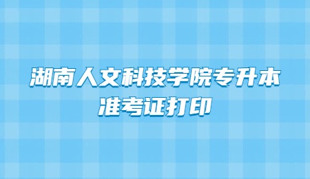 湖南人文科技學院專升本準考證打印