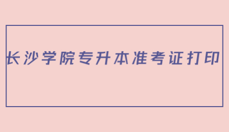 長沙學院專升本準考證打印