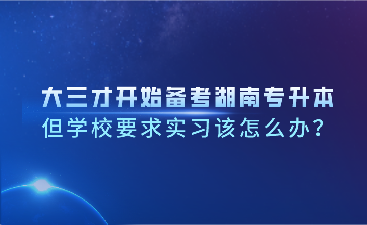 大三才開始備考湖南專升本，但學(xué)校要求實習(xí)該怎么辦？