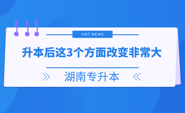 湖南專升本后這3個方面改變非常大，你get了嗎？