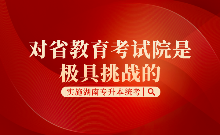 實施湖南專升本統考，對省教育考試院是極具挑戰的！