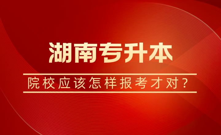 湖南專升本院校應該怎樣報考才對？