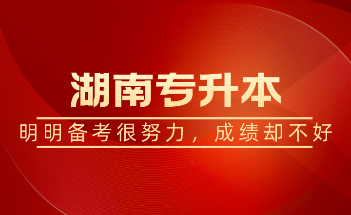 湖南專升本明明備考很努力，為什么成績(jī)卻不好?