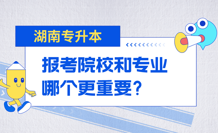 湖南專升本報考院校和專業哪個更重要？