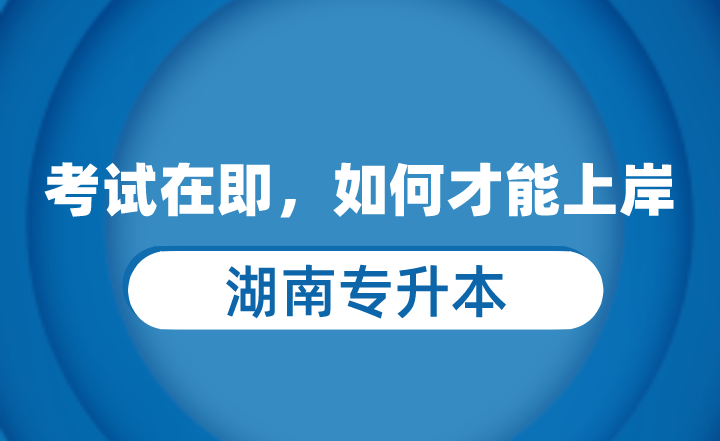 湖南專升本考試在即，如何才能上岸？