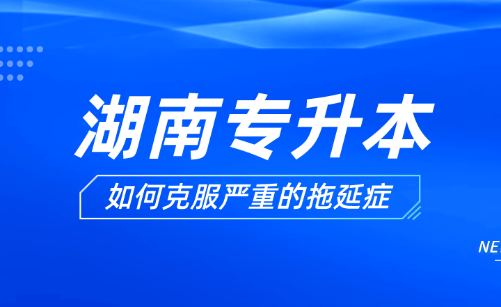 湖南專升本備考過程中如何克服嚴重的拖延癥？