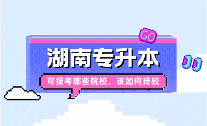 2024年湖南專升本可報考哪些院校，該如何擇校？