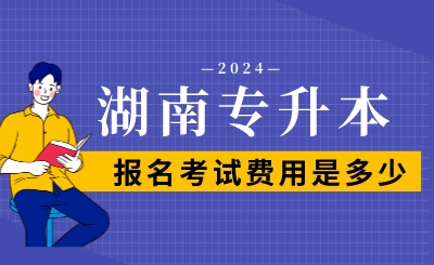 2024年湖南專升本報(bào)名考試費(fèi)用是多少？