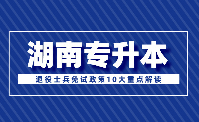 2024年湖南專(zhuān)升本退役士兵免試政策10大重點(diǎn)解讀
