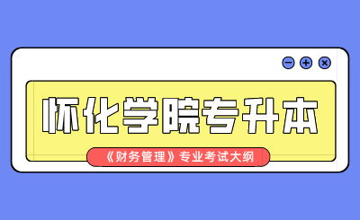 2024年懷化學院專升本《財務管理》專業考試大綱