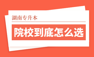 湖南專升本院校到底怎么選？看看這幾個實(shí)用技巧