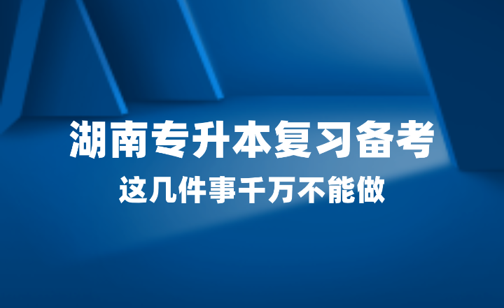 2025年湖南專升本復習備考，這幾件事千萬不能做！