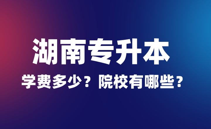 2024年湖南專升本學(xué)費(fèi)多少？院校有哪些？