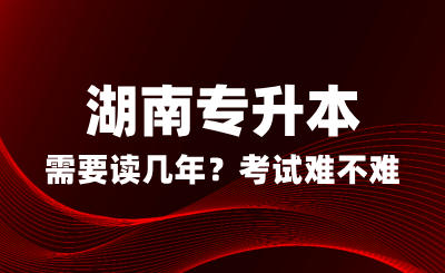 湖南專升本需要讀幾年？考試難不難？