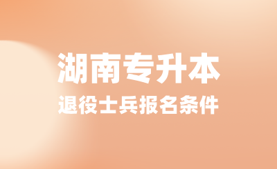2025年湖南專升本退役士兵報名條件是什么？提供哪些材料？