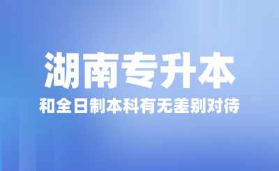 湖南專升本和全日制本科有無差別對待？