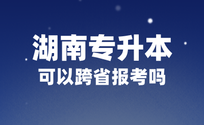 2025年湖南專升本可以跨省報(bào)考嗎？