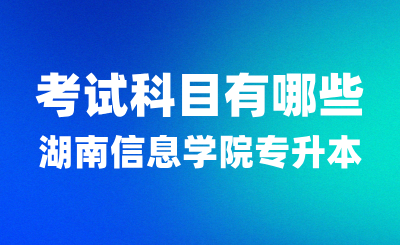 2025年湖南信息學(xué)院專升本考試科目有哪些？
