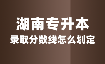 湖南專升本錄取分數(shù)線怎么劃定？