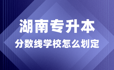 湖南專升本分數線學校怎么劃定？多少分錄取？
