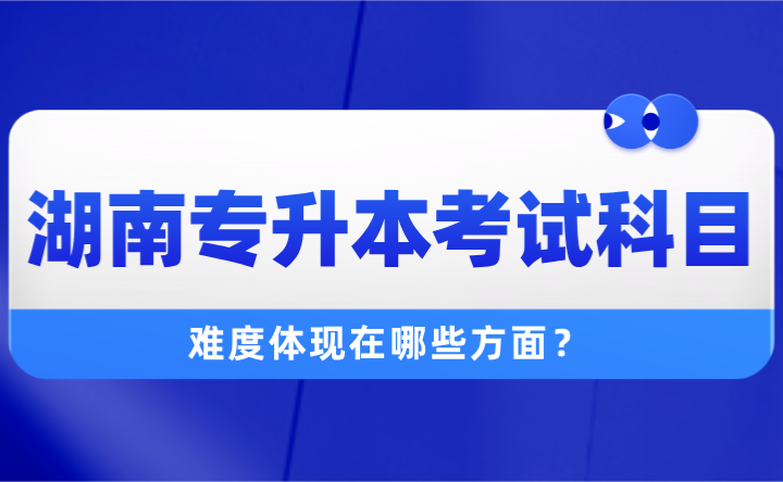 2025年湖南專升本考試科目有哪些？難度體現在哪些方面？