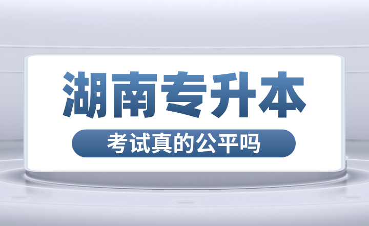 湖南專升本考試真的公平嗎？和高考區別大嗎？