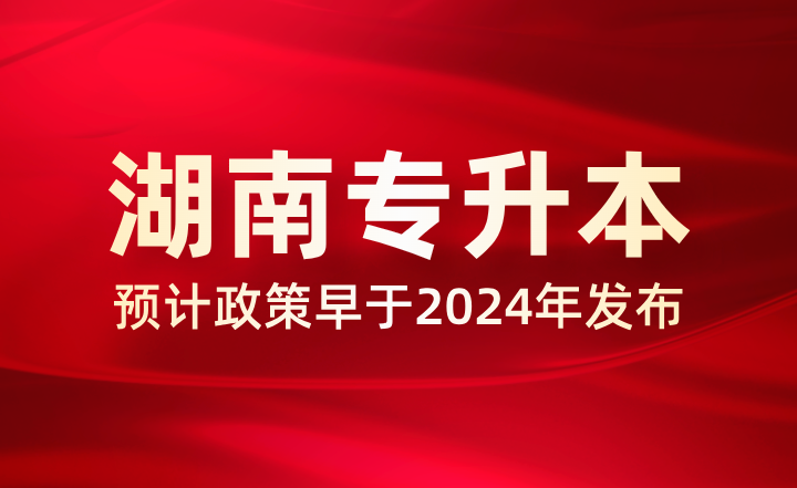 預(yù)計(jì)2025年湖南專升本政策早于2024年，多地已公布相關(guān)事項(xiàng)