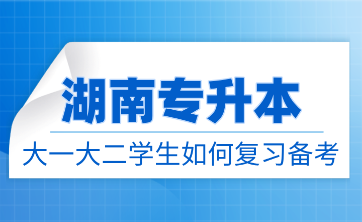 湖南專升本大一大二學(xué)生如何復(fù)習(xí)備考？需要了解哪些內(nèi)容？