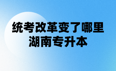 湖南專升本統考改革變了哪里？25年專升本同學一定看
