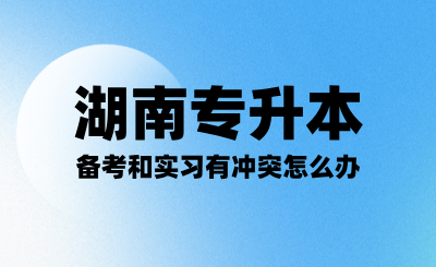 備考湖南專升本考試和實習有沖突怎么辦？