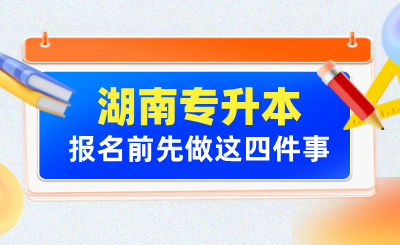 2025年湖南專升本報名前先做這四件事！