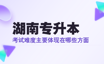 湖南專升本考試難度主要體現在哪些方面？