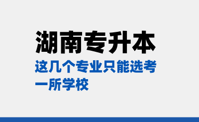 湖南專升本這幾個專業(yè)只能選考一所學(xué)校