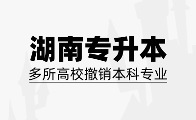 湖南專升本多所高校撤銷本科專業，報考務必要謹慎
