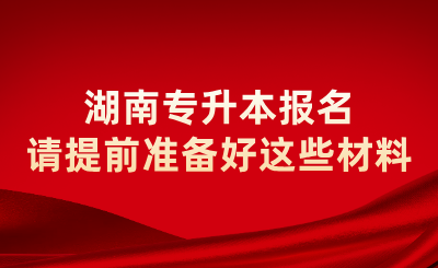 2025年湖南專升本報名請?zhí)崆皽蕚浜眠@些材料