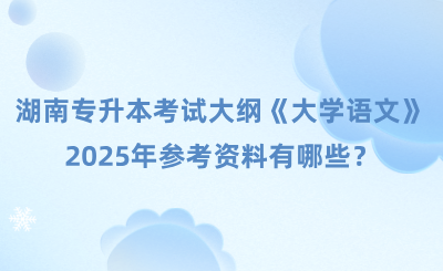 湖南專升本考試大綱及參考資料《大學(xué)語(yǔ)文》，2025年參考