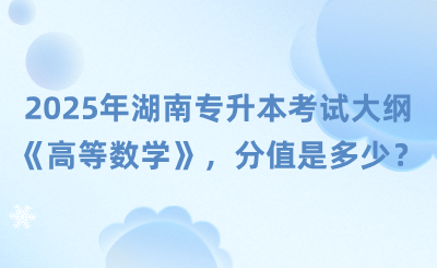 湖南專升本考試大綱《高等數(shù)學(xué)》，2025年分值是多少？