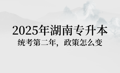 2025年湖南專升本統(tǒng)考第二年，政策怎么變？
