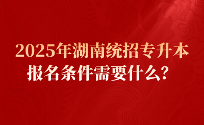 2025年湖南統招專升本報名條件需要什么？