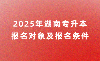 2025年湖南專升本報(bào)名對象及報(bào)名條件是什么