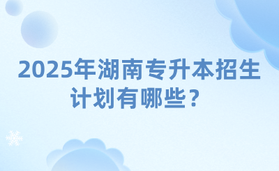 2025年湖南專升本招生計劃有哪些？