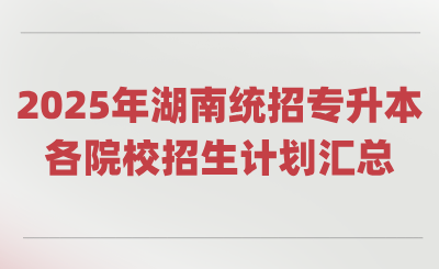 2025年湖南統(tǒng)招專升本各院校招生計劃匯總