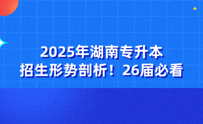 2025年湖南專升本招生形勢剖析！26屆必看